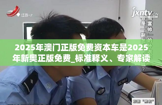 2025年澳门正版免费资本车是2025年新奥正版免费_标准释义、专家解读解释与落实?留心虚假的虚架势