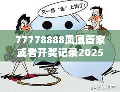 77778888凤凰管家或者开奖记录2025，警惕虚假诱导危害-痛点释义、专家解析解释与落实