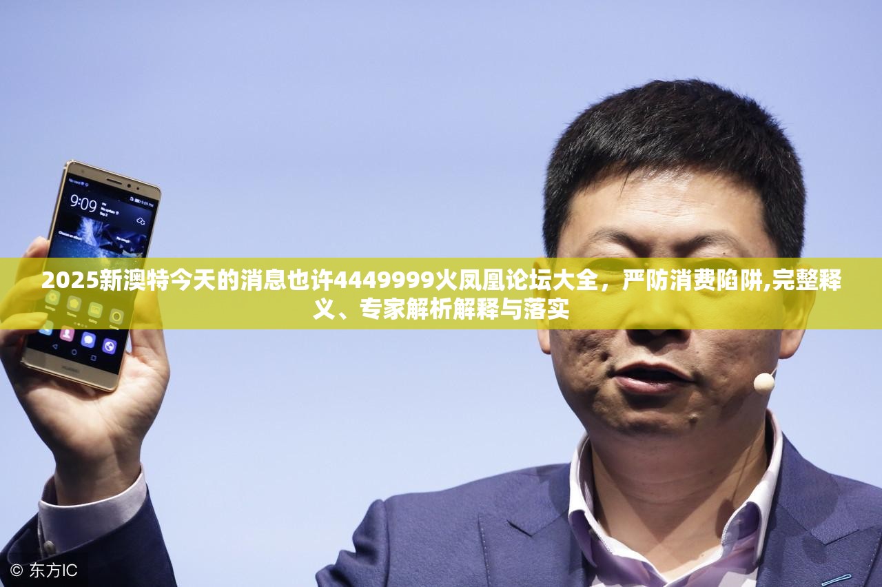 2025新澳特今天的消息也许4449999火凤凰论坛大全，严防消费陷阱,完整释义、专家解析解释与落实