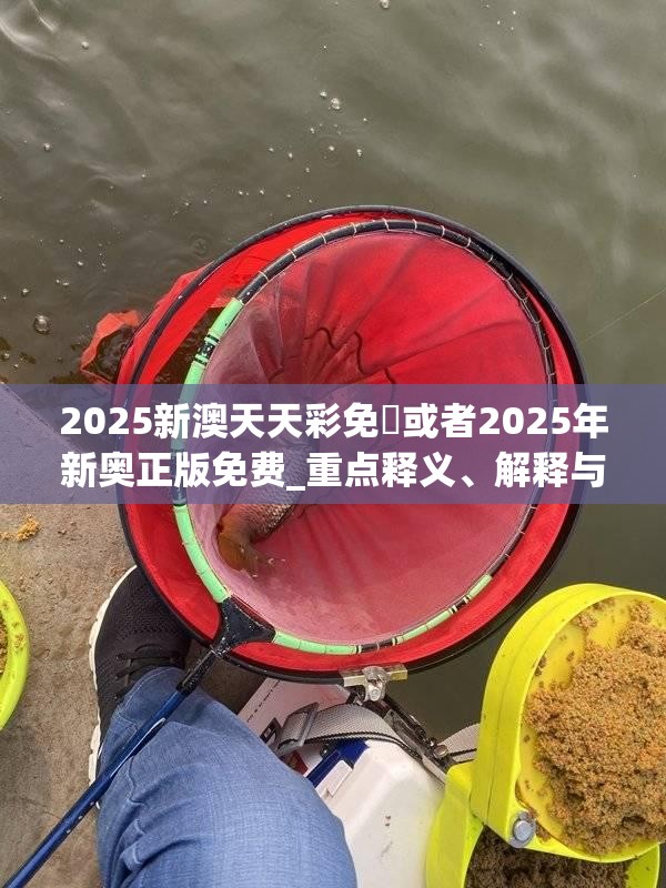 2025新澳天天彩免費或者2025年新奥正版免费_重点释义、解释与落实,警惕不实的钓鱼钩