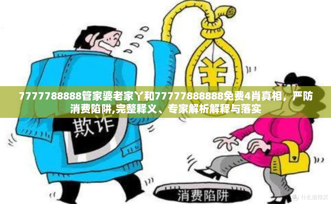 7777788888管家婆老家丫和77777888888免费4肖真相，严防消费陷阱,完整释义、专家解析解释与落实