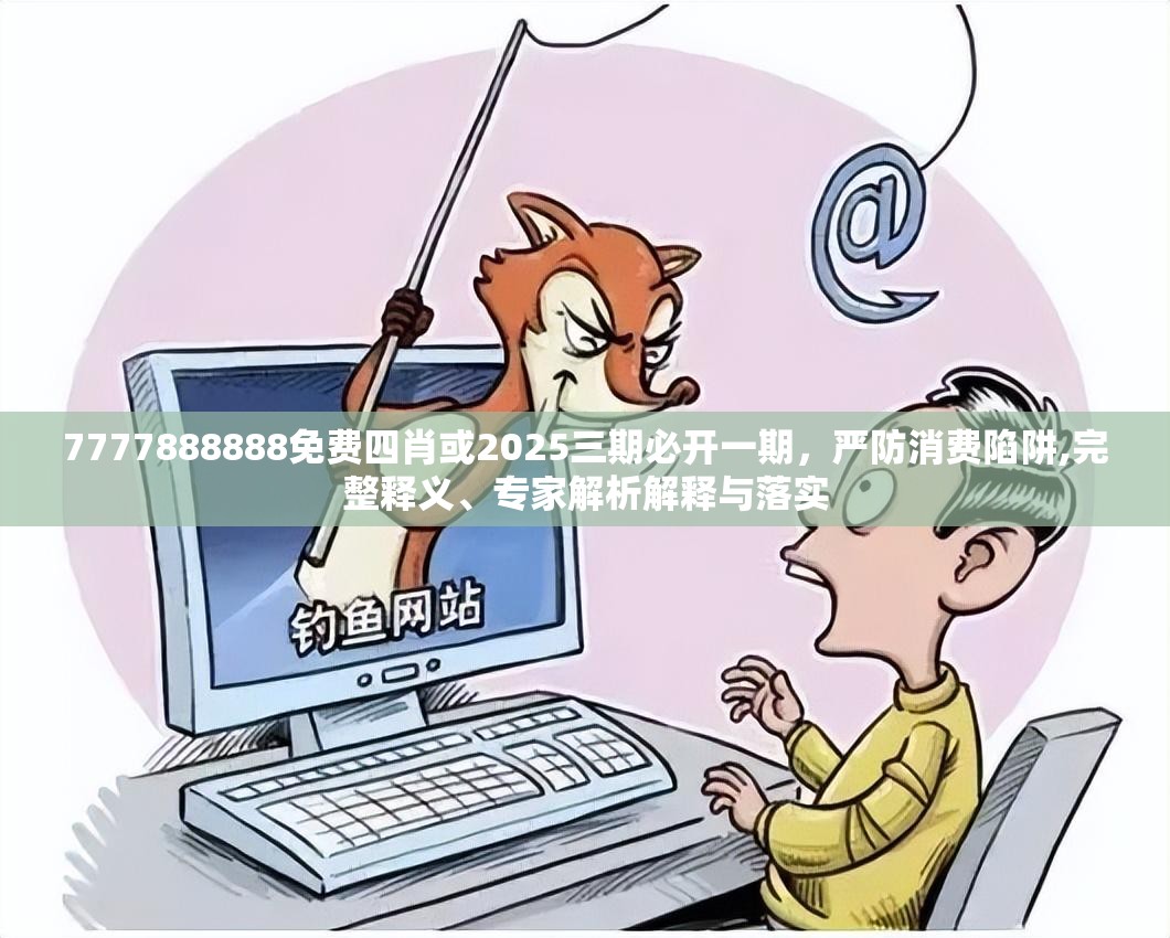 7777888888免费四肖或2025三期必开一期，严防消费陷阱,完整释义、专家解析解释与落实