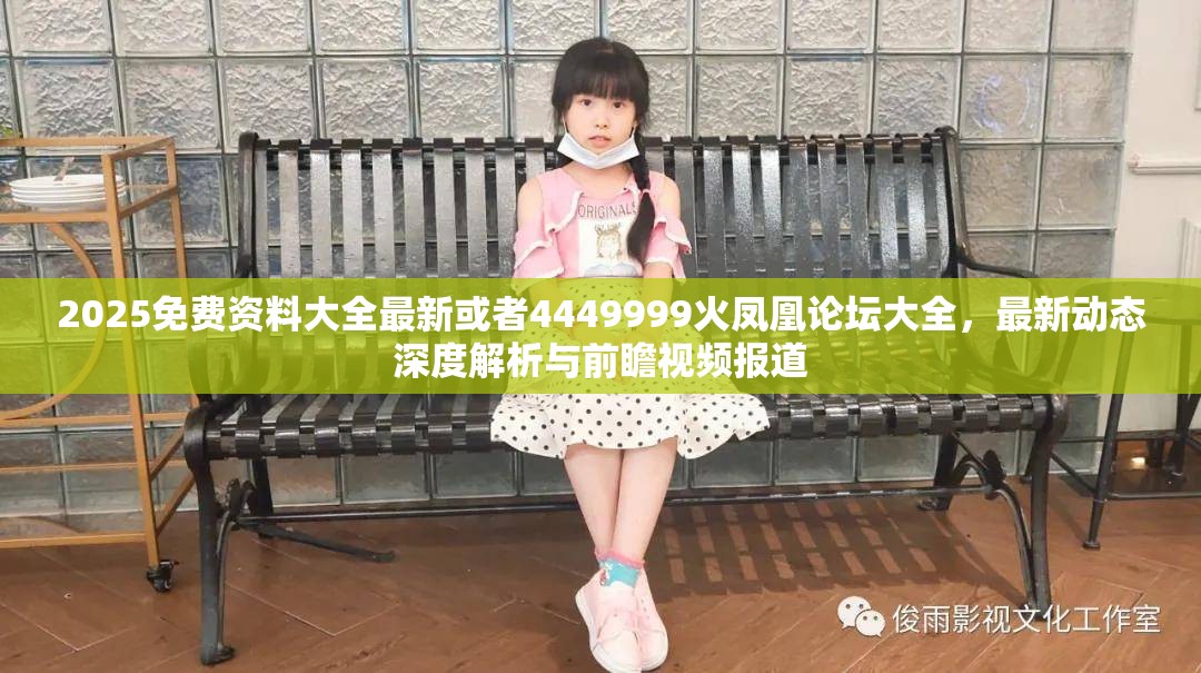 2025免费资料大全最新或者4449999火凤凰论坛大全，最新动态深度解析与前瞻视频报道