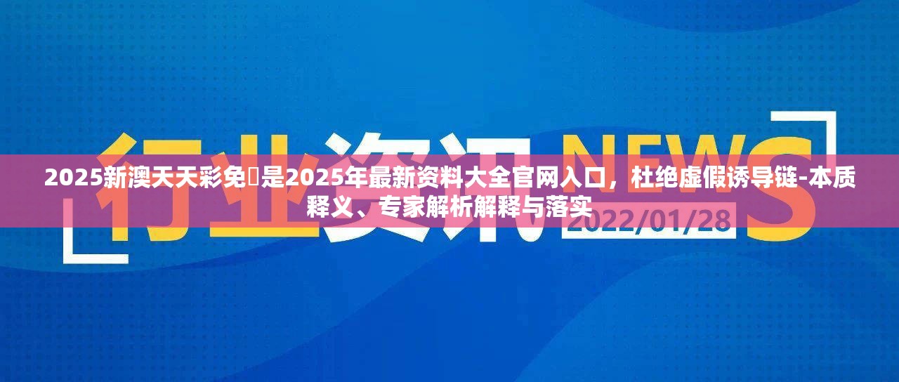 2025新澳天天彩免費是2025年最新资料大全官网入口，杜绝虚假诱导链-本质释义、专家解析解释与落实