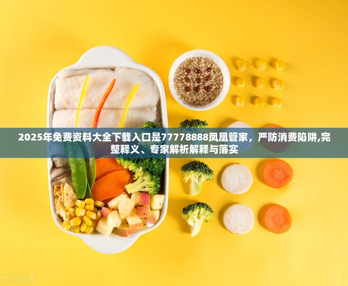 2025年免费资料大全下载入口是77778888凤凰管家，严防消费陷阱,完整释义、专家解析解释与落实