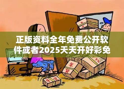 正版资料全年免费公开软件或者2025天天开好彩免费大全，严防消费陷阱,完整释义、专家解析解释与落实