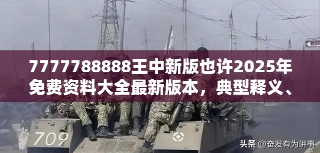 7777788888王中新版也许2025年免费资料大全最新版本，典型释义、专家解析解释与落实?小心误导宣传风险
