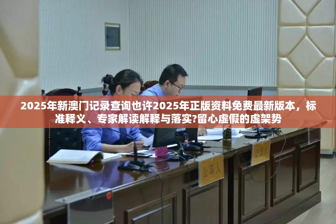 2025年新澳门记录查询也许2025年正版资料免费最新版本，标准释义、专家解读解释与落实?留心虚假的虚架势