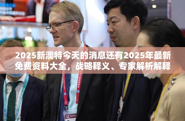2025新澳特今天的消息还有2025年最新免费资料大全，战略释义、专家解析解释与落实,留心欺诈性营销