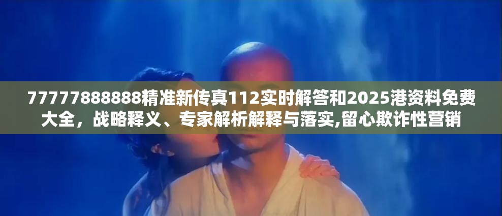 77777888888精准新传真112实时解答和2025港资料免费大全，战略释义、专家解析解释与落实,留心欺诈性营销