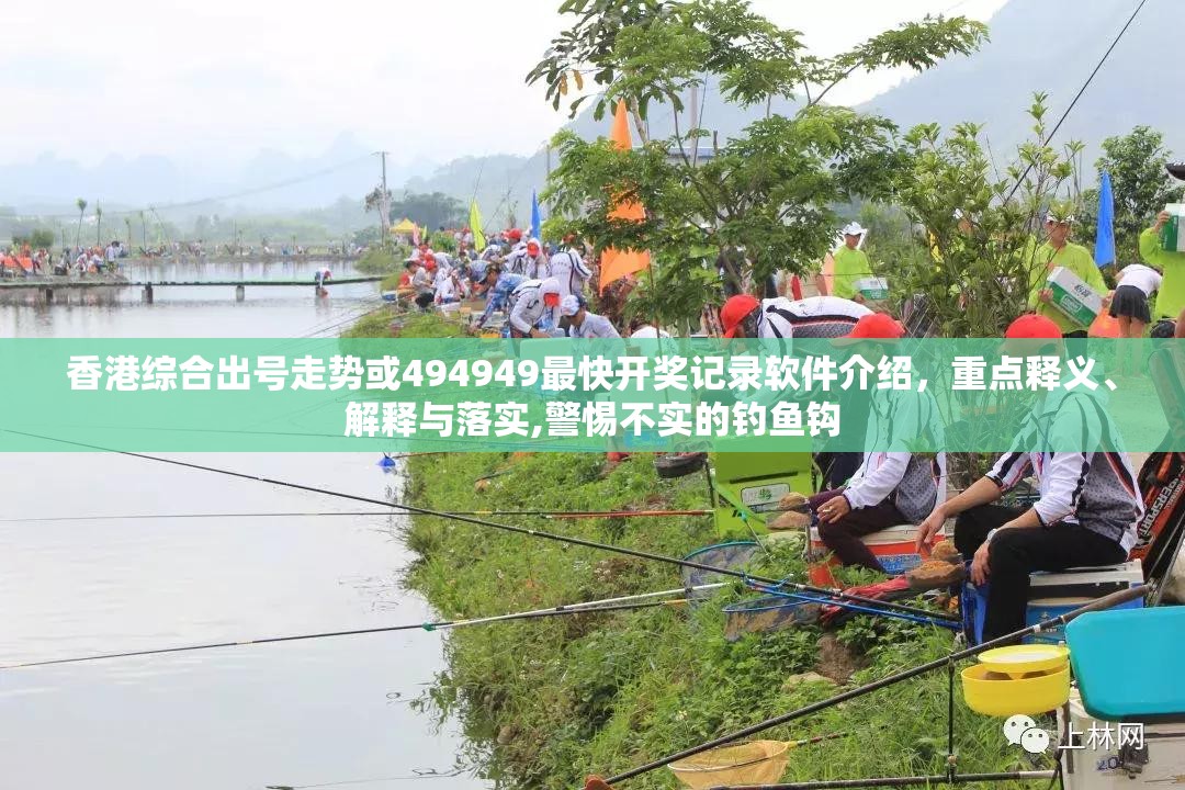 香港综合出号走势或494949最快开奖记录软件介绍，重点释义、解释与落实,警惕不实的钓鱼钩