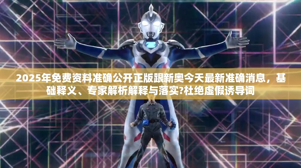 2025年免费资料准确公开正版跟新奥今天最新准确消息，基础释义、专家解析解释与落实?杜绝虚假诱导词