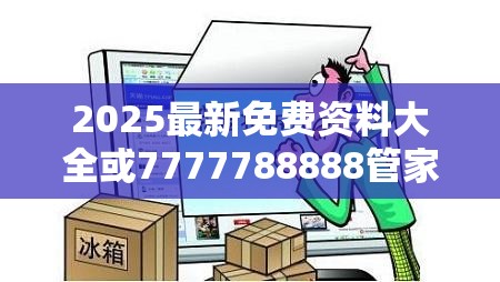 2025最新免费资料大全或7777788888管家婆老家，严防消费陷阱,完整释义、专家解析解释与落实