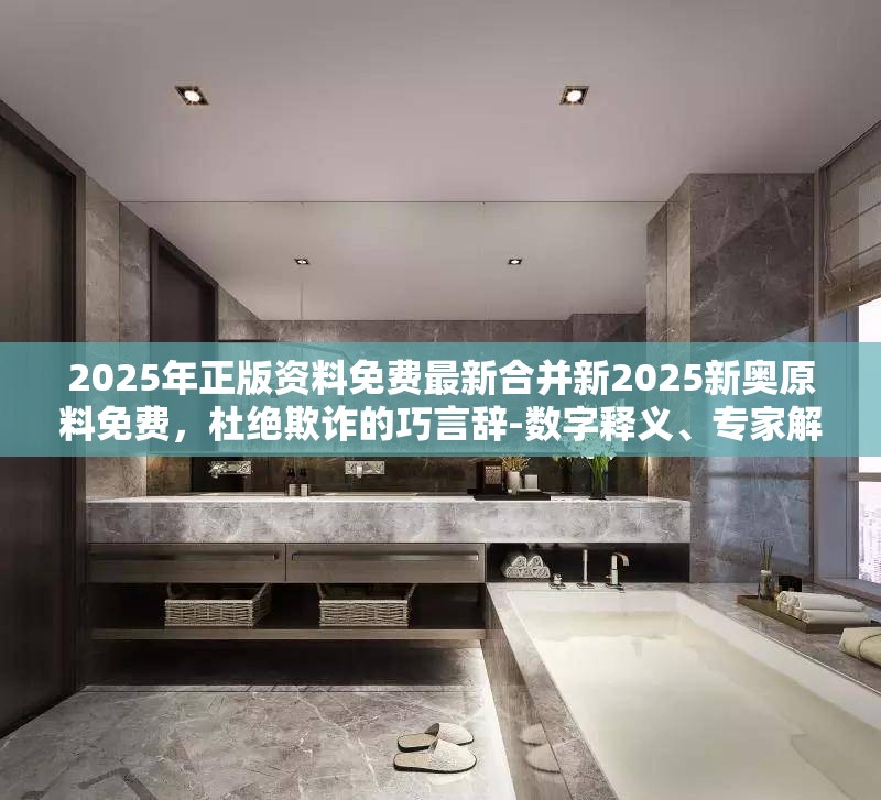 2025年正版资料免费最新合并新2025新奥原料免费，杜绝欺诈的巧言辞-数字释义、专家解析解释与落实