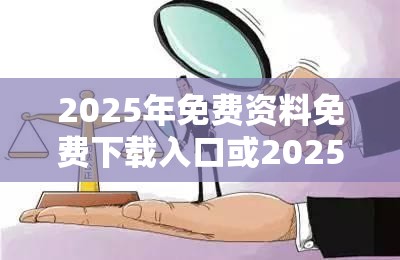2025年免费资料免费下载入口或2025全年免费资料大全开奖结果，基础释义、专家解读解释与落实?抵制不实承诺危害