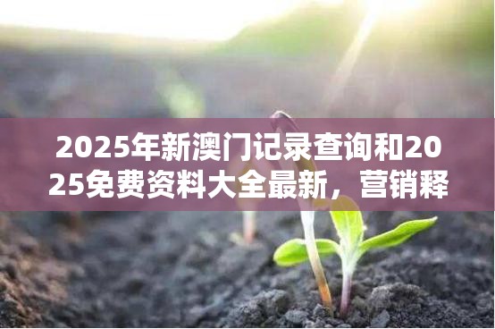 2025年新澳门记录查询和2025免费资料大全最新，营销释义、专家解析解释与落实,小心言过其实推广