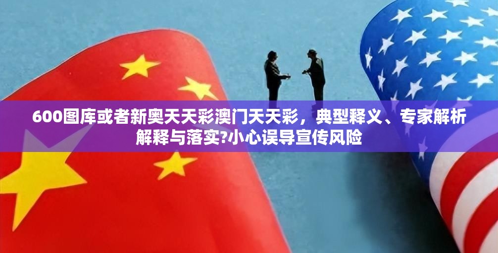 600图库或者新奥天天彩澳门天天彩，典型释义、专家解析解释与落实?小心误导宣传风险