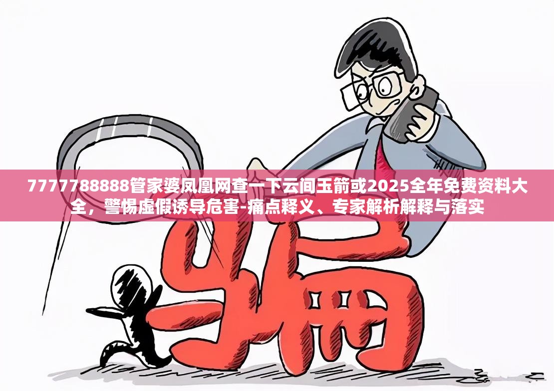 7777788888管家婆凤凰网查一下云间玉箭或2025全年免费资料大全，警惕虚假诱导危害-痛点释义、专家解析解释与落实