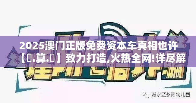 2025澳门正版免费资本车真相也许【鐵.算.盤】致力打造,火热全网!详尽解答、专家解读解释与落实?小心虚假的陷阱