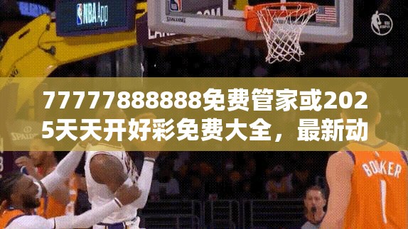 77777888888免费管家或2025天天开好彩免费大全，最新动态深度解析与前瞻视频报道