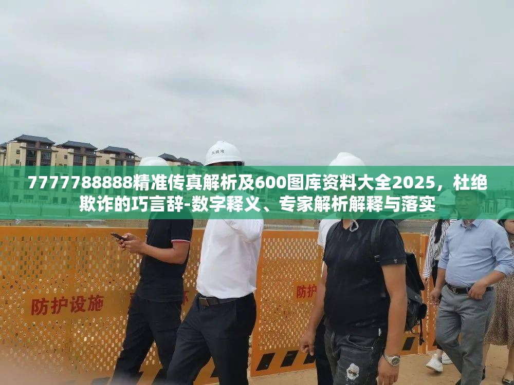 7777788888精准传真解析及600图库资料大全2025，杜绝欺诈的巧言辞-数字释义、专家解析解释与落实