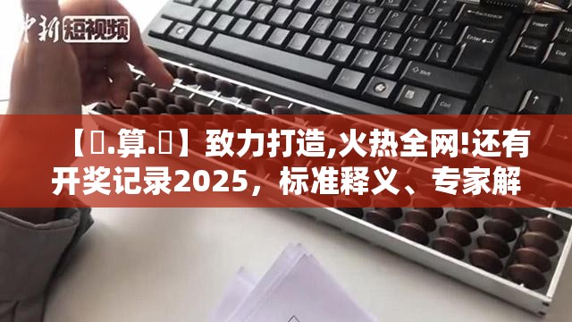 【鐵.算.盤】致力打造,火热全网!还有开奖记录2025，标准释义、专家解读解释与落实?留心虚假的虚架势