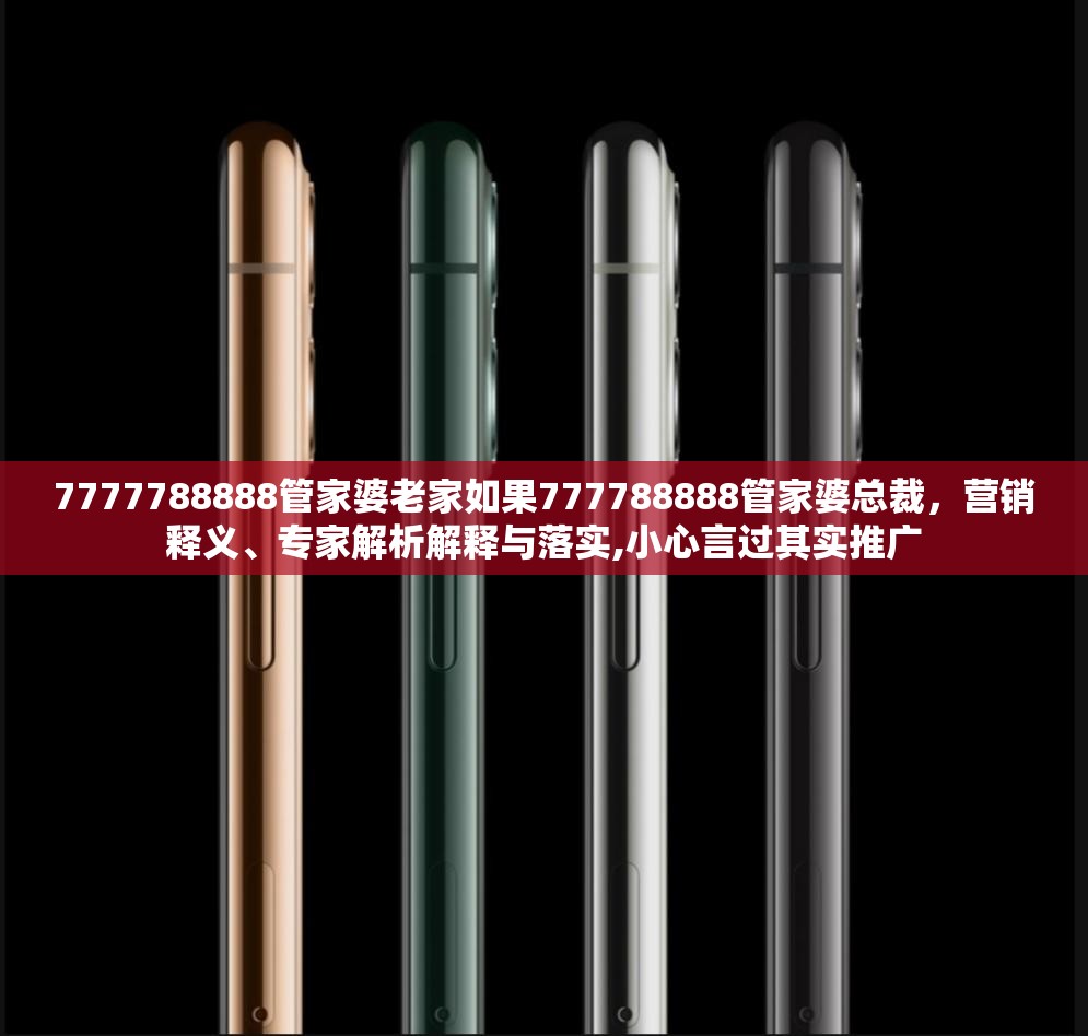 7777788888管家婆老家如果777788888管家婆总裁，营销释义、专家解析解释与落实,小心言过其实推广