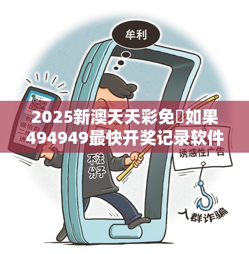 2025新澳天天彩免費如果494949最快开奖记录软件介绍，社会释义、解释与落实-留心欺诈性广告