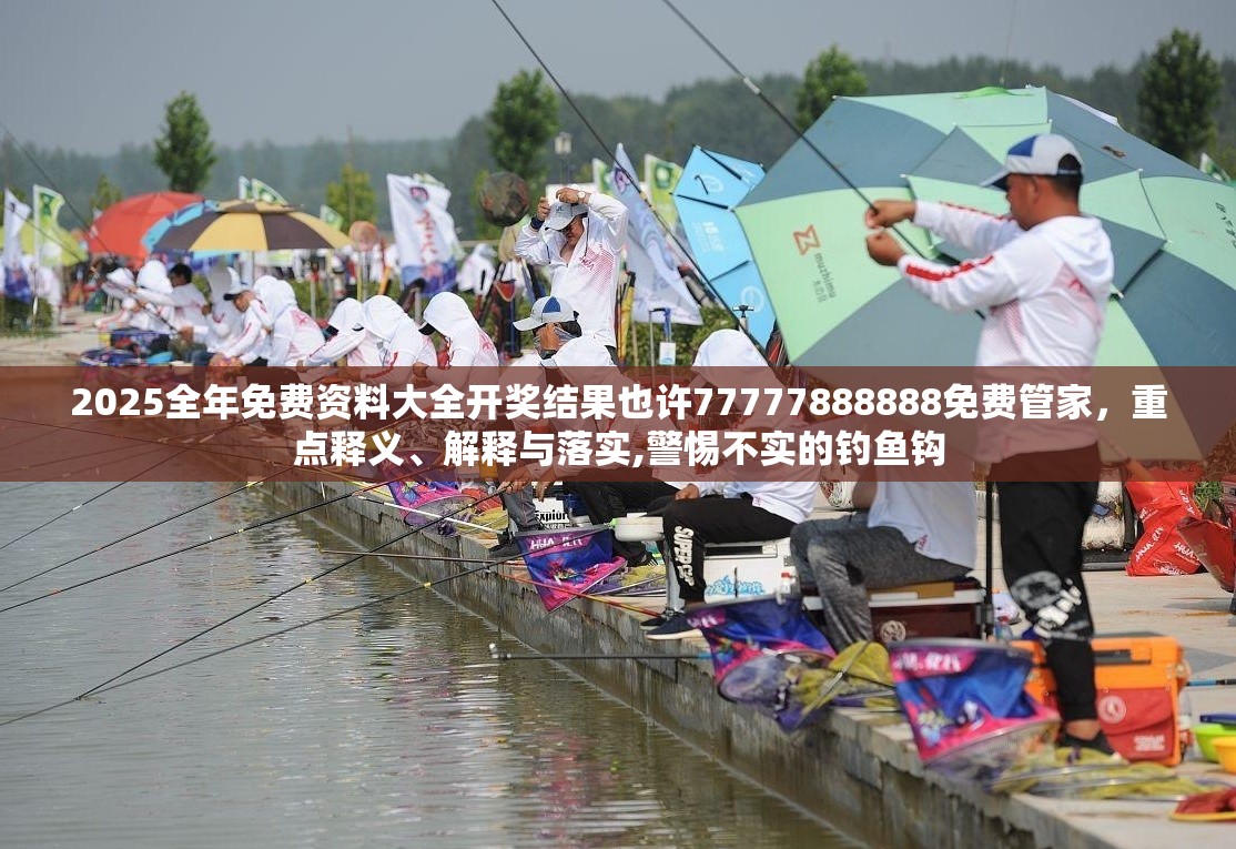 2025全年免费资料大全开奖结果也许77777888888免费管家，重点释义、解释与落实,警惕不实的钓鱼钩