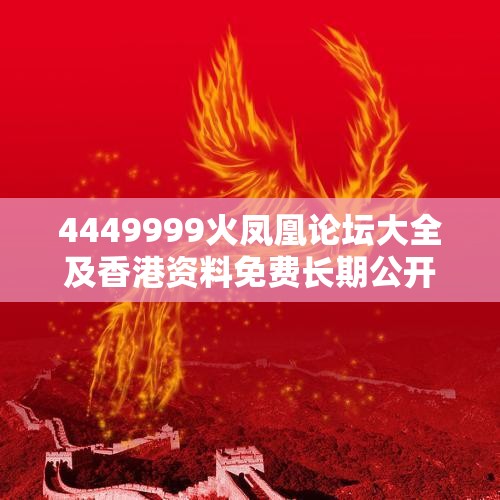 4449999火凤凰论坛大全及香港资料免费长期公开，社会释义、解释与落实-留心欺诈性广告