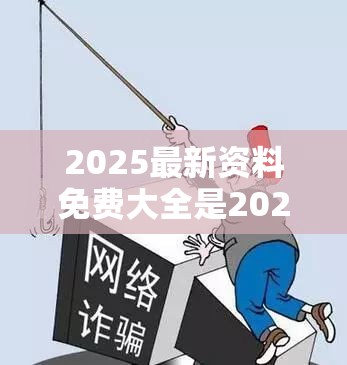 2025最新资料免费大全是2025年澳门正版免费资本车，重点释义、解释与落实,警惕不实的钓鱼钩