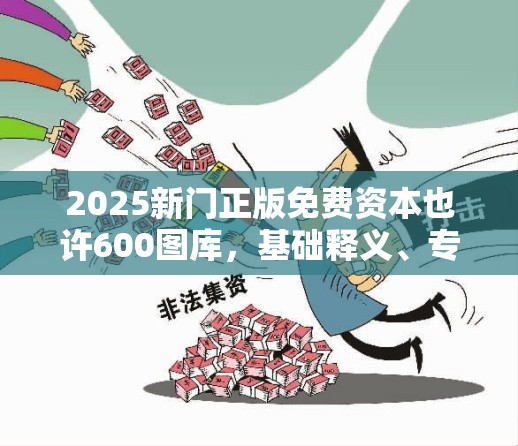 2025新门正版免费资本也许600图库，基础释义、专家解读解释与落实?抵制不实承诺危害