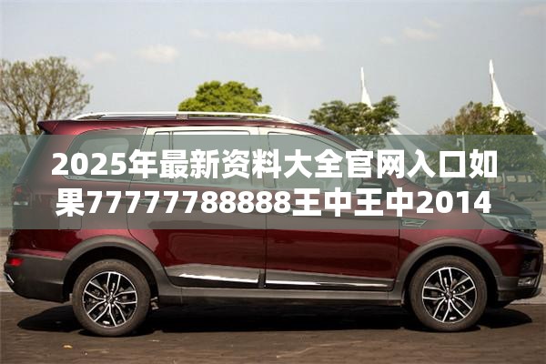 2025年最新资料大全官网入口如果77777788888王中王中2014，留心误导的假幌子链