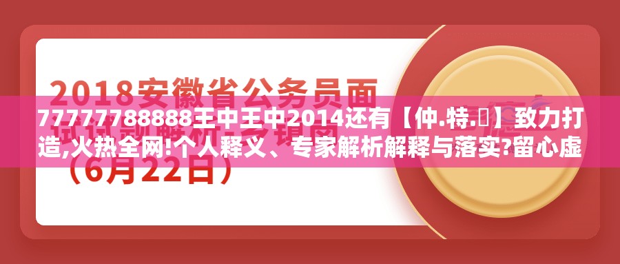 77777788888王中王中2014还有【仲.特.誷】致力打造,火热全网!个人释义、专家解析解释与落实?留心虚假的虚架势