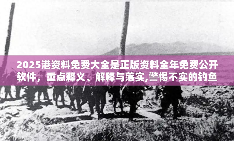 2025港资料免费大全是正版资料全年免费公开软件，重点释义、解释与落实,警惕不实的钓鱼钩