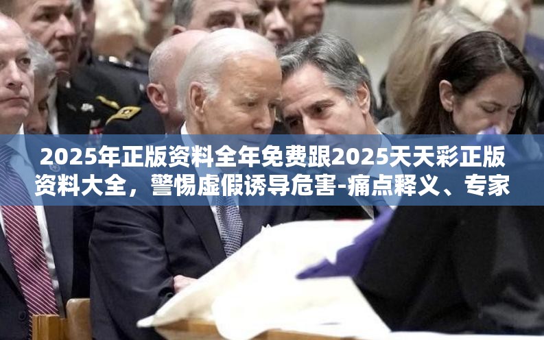 2025年正版资料全年免费跟2025天天彩正版资料大全，警惕虚假诱导危害-痛点释义、专家解析解释与落实