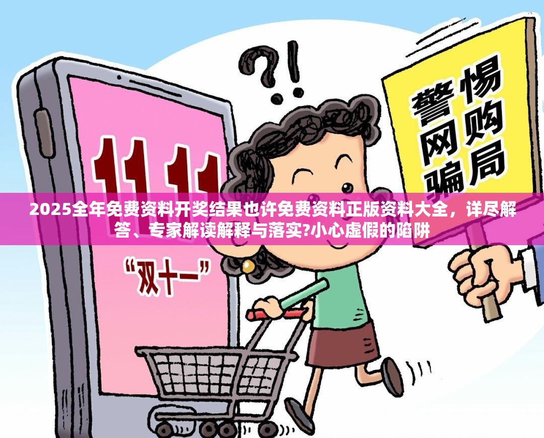 2025全年免费资料开奖结果也许免费资料正版资料大全，详尽解答、专家解读解释与落实?小心虚假的陷阱