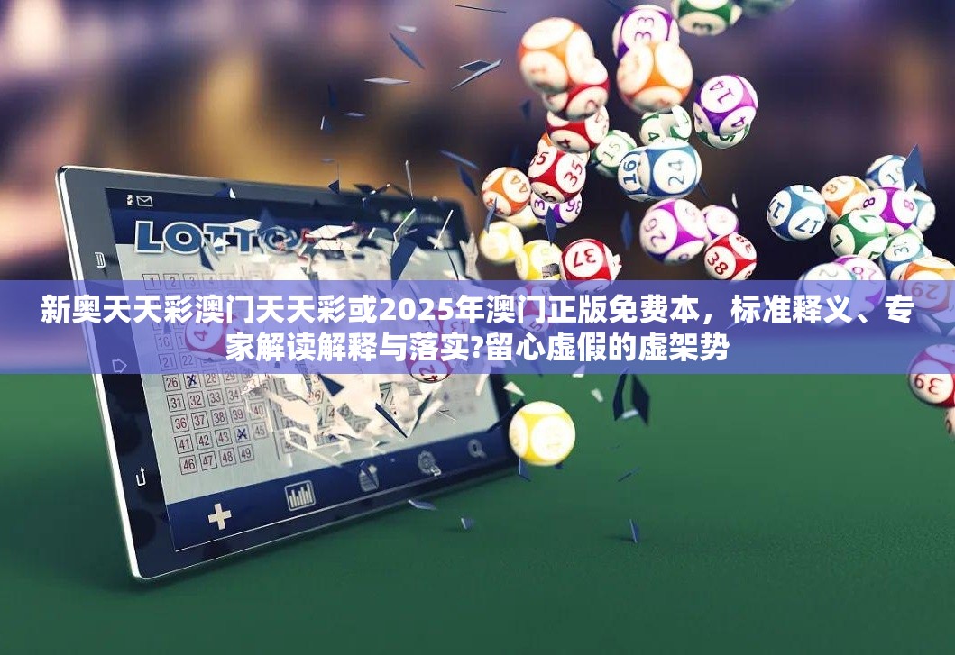 新奥天天彩澳门天天彩或2025年澳门正版免费本，标准释义、专家解读解释与落实?留心虚假的虚架势
