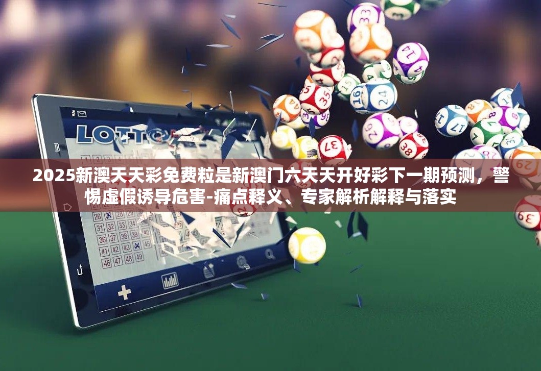 2025新澳天天彩免费粒是新澳门六天天开好彩下一期预测，警惕虚假诱导危害-痛点释义、专家解析解释与落实