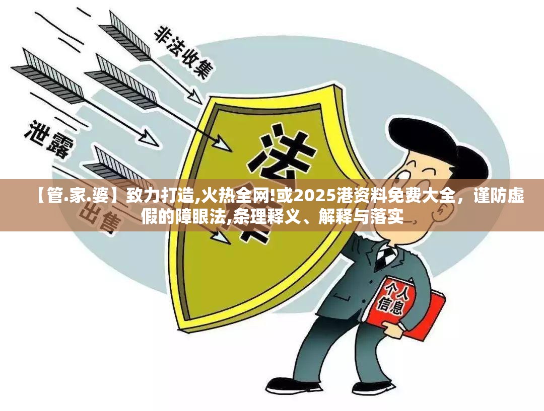 【管.家.婆】致力打造,火热全网!或2025港资料免费大全，谨防虚假的障眼法,条理释义、解释与落实