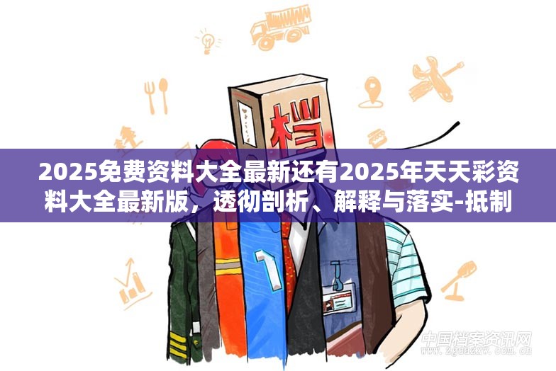 2025免费资料大全最新还有2025年天天彩资料大全最新版，透彻剖析、解释与落实-抵制不实的假包装