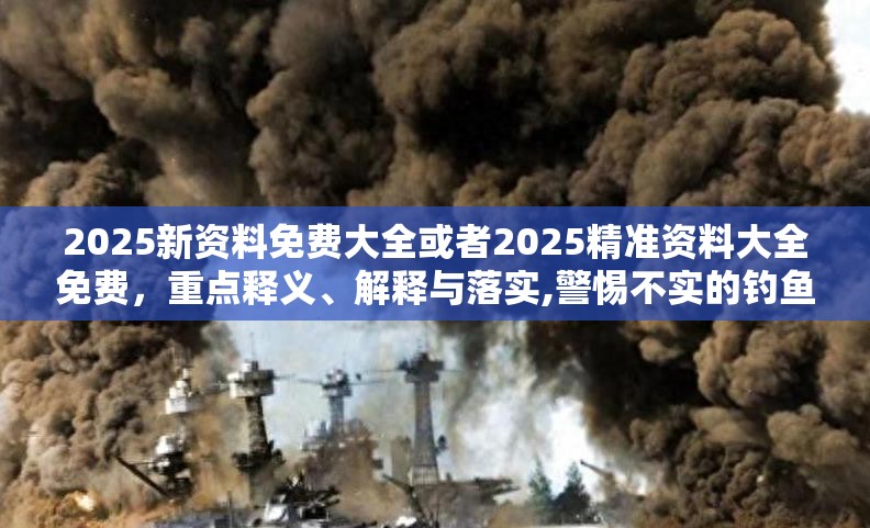 2025新资料免费大全或者2025精准资料大全免费，重点释义、解释与落实,警惕不实的钓鱼钩