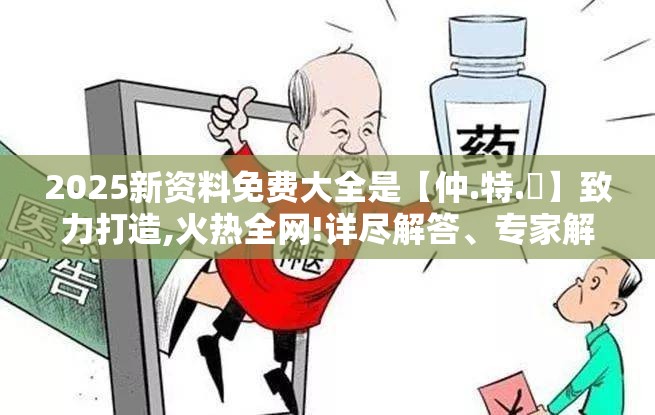 2025新资料免费大全是【仲.特.誷】致力打造,火热全网!详尽解答、专家解读解释与落实?小心虚假的陷阱