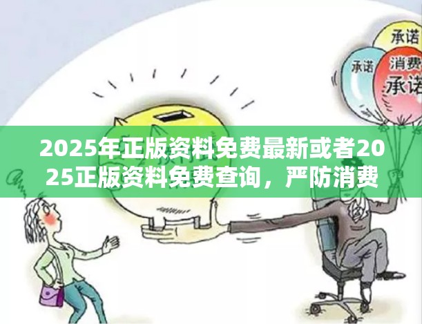 2025年正版资料免费最新或者2025正版资料免费查询，严防消费陷阱,完整释义、专家解析解释与落实
