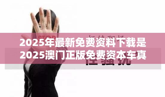 2025年最新免费资料下载是2025澳门正版免费资本车真相，实用释义、专家解读解释与落实-拒绝欺骗性承诺