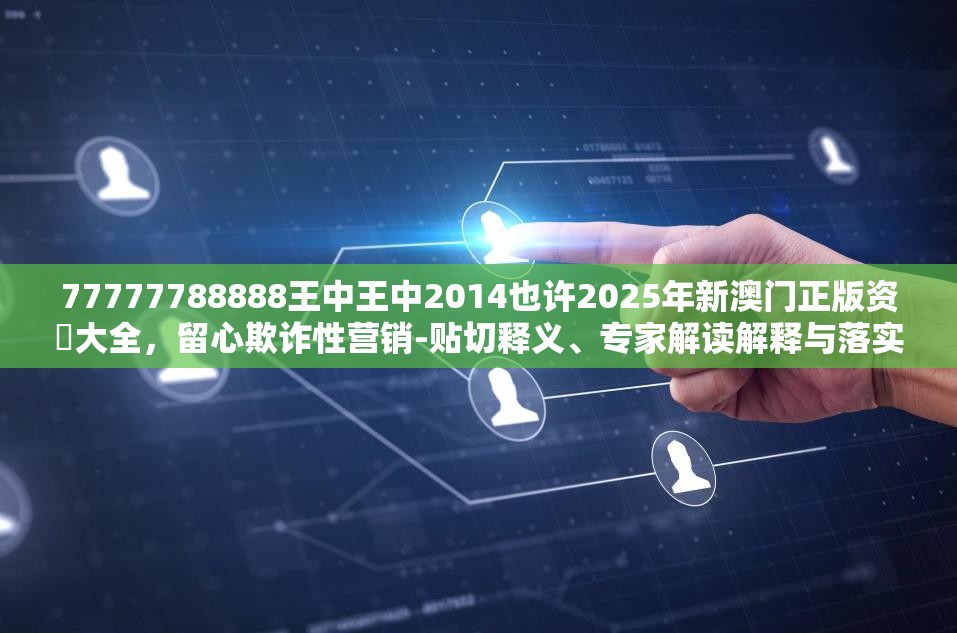 77777788888王中王中2014也许2025年新澳门正版资枓大全，留心欺诈性营销-贴切释义、专家解读解释与落实
