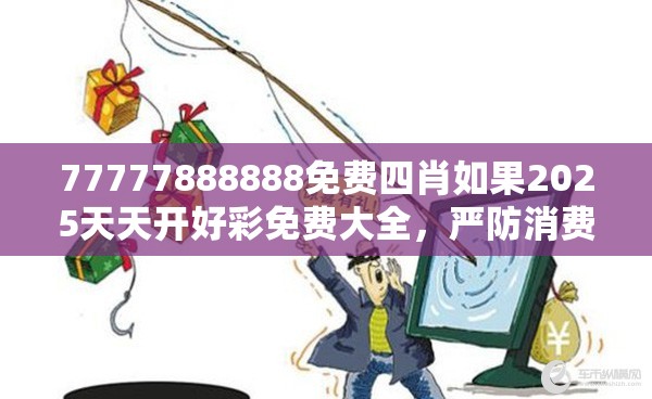 77777888888免费四肖如果2025天天开好彩免费大全，严防消费陷阱,完整释义、专家解析解释与落实