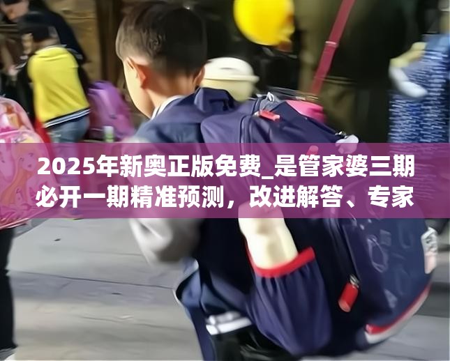 2025年新奥正版免费_是管家婆三期必开一期精准预测，改进解答、专家解析解释与落实?留心伪假宣传危害