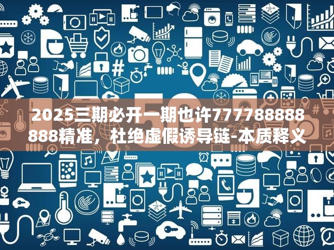 2025三期必开一期也许777788888888精准，杜绝虚假诱导链-本质释义、专家解析解释与落实
