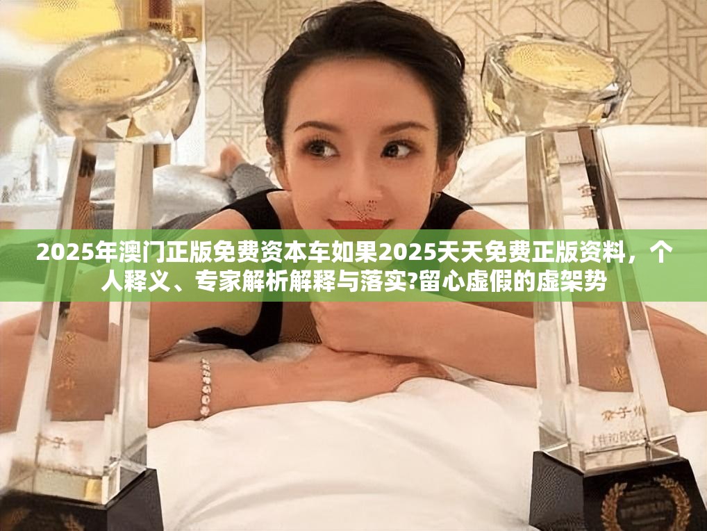 2025年澳门正版免费资本车如果2025天天免费正版资料，个人释义、专家解析解释与落实?留心虚假的虚架势